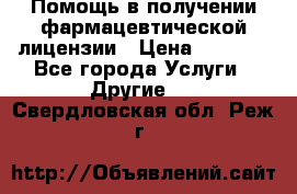 Помощь в получении фармацевтической лицензии › Цена ­ 1 000 - Все города Услуги » Другие   . Свердловская обл.,Реж г.